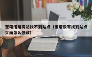 桂平宝塔搭建网站找不到站点（宝塔没有找到站点页面怎么修改）