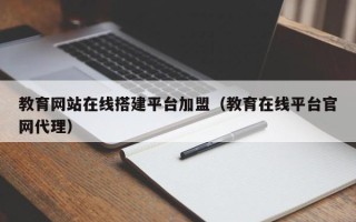桂平教育网站在线搭建平台加盟（教育在线平台官网代理）