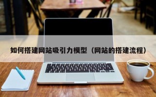 桂平如何搭建网站吸引力模型（网站的搭建流程）