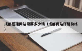 桂平成都搭建网站需要多少钱（成都网站搭建价格）