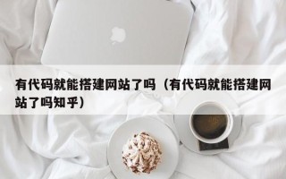 桂平有代码就能搭建网站了吗（有代码就能搭建网站了吗知乎）