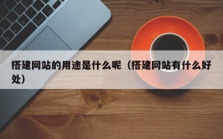 桂平搭建网站的用途是什么呢（搭建网站有什么好处）