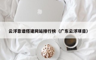 桂平云浮靠谱搭建网站排行榜（广东云浮项目）