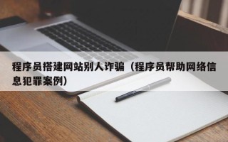 桂平程序员搭建网站别人诈骗（程序员帮助网络信息犯罪案例）