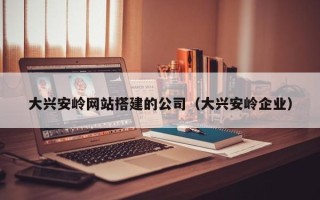桂平大兴安岭网站搭建的公司（大兴安岭企业）