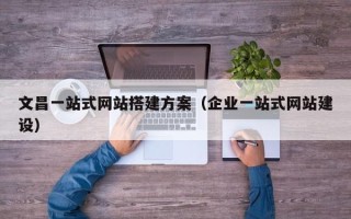 桂平文昌一站式网站搭建方案（企业一站式网站建设）
