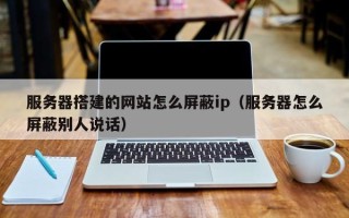 桂平服务器搭建的网站怎么屏蔽ip（服务器怎么屏蔽别人说话）