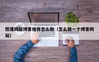 桂平搭建网站博客推荐怎么做（怎么做一个博客网站）