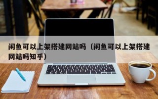 桂平闲鱼可以上架搭建网站吗（闲鱼可以上架搭建网站吗知乎）