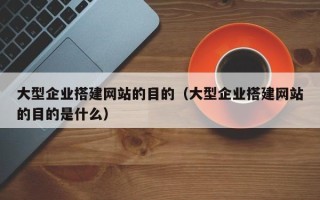 桂平大型企业搭建网站的目的（大型企业搭建网站的目的是什么）