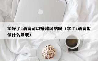 桂平学好了c语言可以搭建网站吗（学了c语言能做什么兼职）