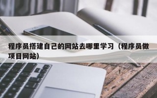 桂平程序员搭建自己的网站去哪里学习（程序员做项目网站）