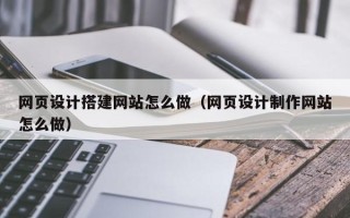 桂平网页设计搭建网站怎么做（网页设计制作网站怎么做）