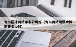桂平青岛搭建网站哪家公司好（青岛网站建设大概需要多少钱）